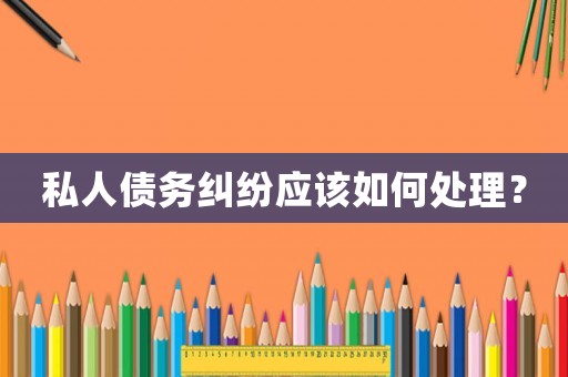私人債務(wù)糾紛應(yīng)該如何處理？