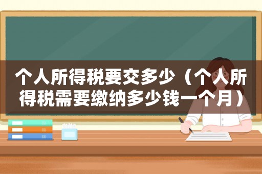 個人所得稅要交多少（個人所得稅需要繳納多少錢一個月）