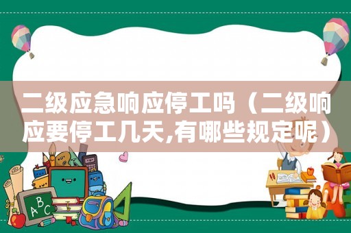 二級應(yīng)急響應(yīng)停工嗎（二級響應(yīng)要停工幾天,有哪些規(guī)定呢）