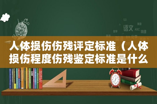 人體損傷傷殘?jiān)u定標(biāo)準(zhǔn)（人體損傷程度傷殘鑒定標(biāo)準(zhǔn)是什么）