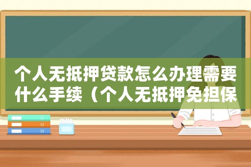 個人無抵押貸款怎么辦理需要什么手續(xù)（個人無抵押免擔保貸款怎么辦理的）