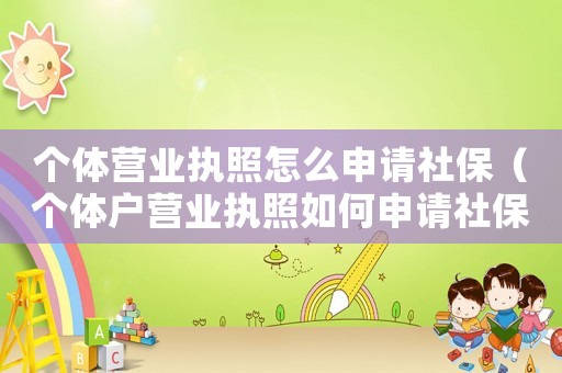 個(gè)體營(yíng)業(yè)執(zhí)照怎么申請(qǐng)社保（個(gè)體戶營(yíng)業(yè)執(zhí)照如何申請(qǐng)社保賬戶）
