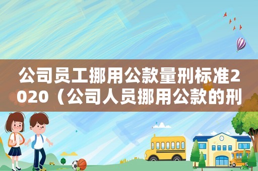 公司員工挪用公款量刑標(biāo)準(zhǔn)2020（公司人員挪用公款的刑法怎么規(guī)定的）