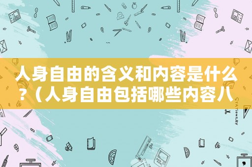 人身自由的含義和內(nèi)容是什么?（人身自由包括哪些內(nèi)容八年級(jí)下冊(cè)）