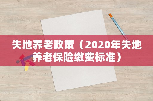 失地養(yǎng)老政策（2020年失地養(yǎng)老保險繳費標(biāo)準(zhǔn)）