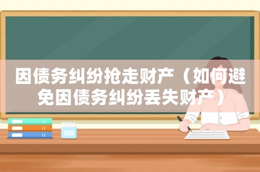 因債務(wù)糾紛搶走財產(chǎn)（如何避免因債務(wù)糾紛丟失財產(chǎn)）