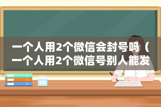 一個(gè)人用2個(gè)微信會(huì)封號(hào)嗎（一個(gè)人用2個(gè)微信號(hào)別人能發(fā)覺(jué)嗎?）