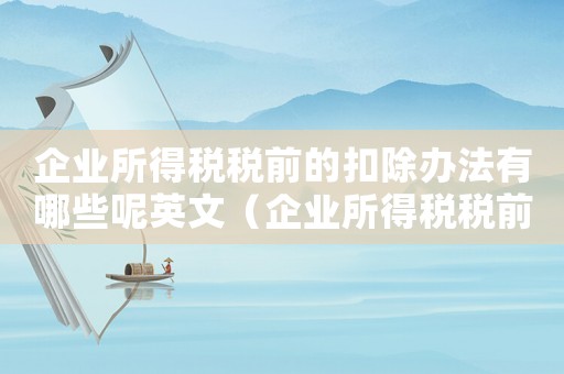 企業(yè)所得稅稅前的扣除辦法有哪些呢英文（企業(yè)所得稅稅前的扣除辦法有哪些呢）