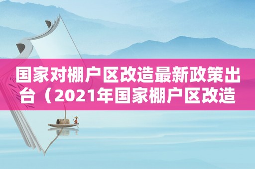 國(guó)家對(duì)棚戶(hù)區(qū)改造最新政策出臺(tái)（2021年國(guó)家棚戶(hù)區(qū)改造最新政策）