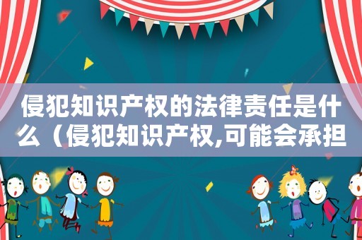 侵犯知識產(chǎn)權(quán)的法律責(zé)任是什么（侵犯知識產(chǎn)權(quán),可能會承擔(dān)什么責(zé)任?）