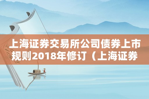 上海證券交易所公司債券上市規(guī)則2018年修訂（上海證券交易所公司債券上市規(guī)則）