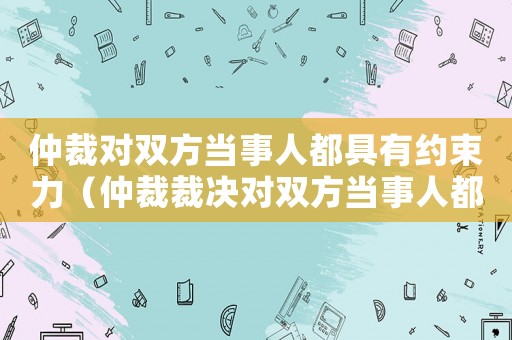 仲裁對雙方當(dāng)事人都具有約束力（仲裁裁決對雙方當(dāng)事人都有約束力）