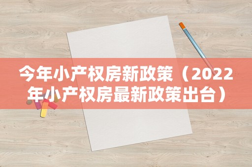 今年小產(chǎn)權(quán)房新政策（2022年小產(chǎn)權(quán)房最新政策出臺(tái)）