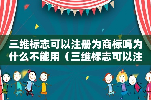 三維標(biāo)志可以注冊為商標(biāo)嗎為什么不能用（三維標(biāo)志可以注冊為商標(biāo)嗎為什么）