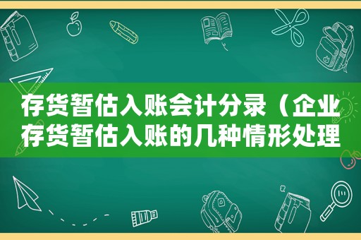 存貨暫估入賬會(huì)計(jì)分錄（企業(yè)存貨暫估入賬的幾種情形處理方式）