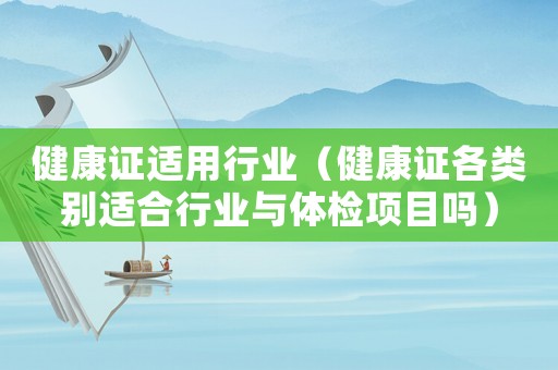 健康證適用行業(yè)（健康證各類(lèi)別適合行業(yè)與體檢項(xiàng)目嗎）