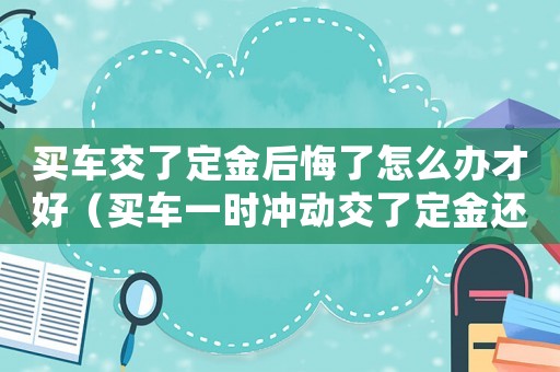 買車交了定金后悔了怎么辦才好（買車一時(shí)沖動(dòng)交了定金還能退回嗎）