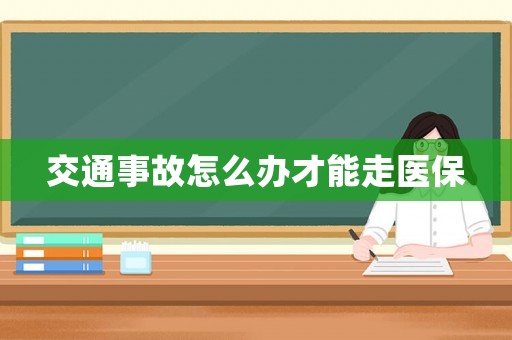交通事故怎么辦才能走醫(yī)保
