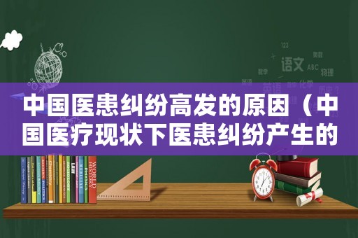 中國(guó)醫(yī)患糾紛高發(fā)的原因（中國(guó)醫(yī)療現(xiàn)狀下醫(yī)患糾紛產(chǎn)生的原因）