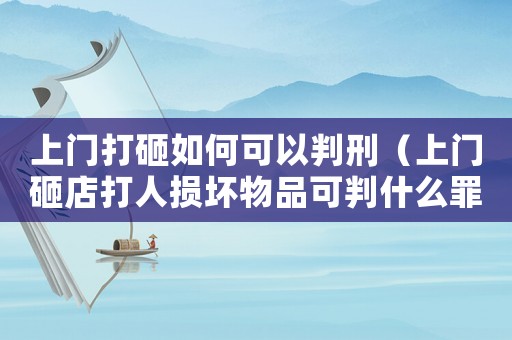上門(mén)打砸如何可以判刑（上門(mén)砸店打人損壞物品可判什么罪）
