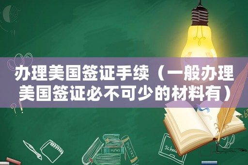 辦理美國簽證手續(xù)（一般辦理美國簽證必不可少的材料有）