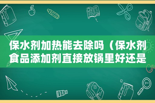保水劑加熱能去除嗎（保水劑食品添加劑直接放鍋里好還是泡好）