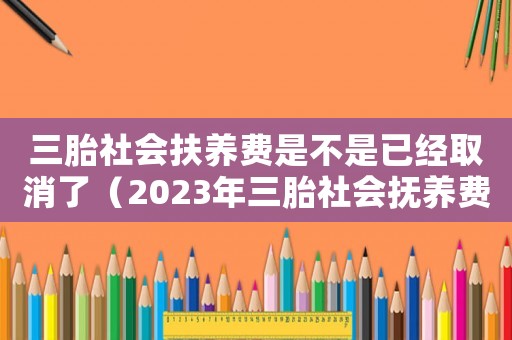 三胎社會扶養(yǎng)費是不是已經取消了（2023年三胎社會撫養(yǎng)費是多少）