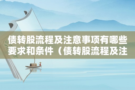 債轉(zhuǎn)股流程及注意事項有哪些要求和條件（債轉(zhuǎn)股流程及注意事項有哪些要求）