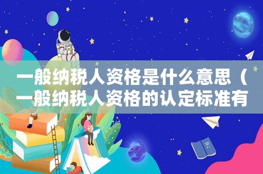 一般納稅人資格是什么意思（一般納稅人資格的認(rèn)定標(biāo)準(zhǔn)有哪些）