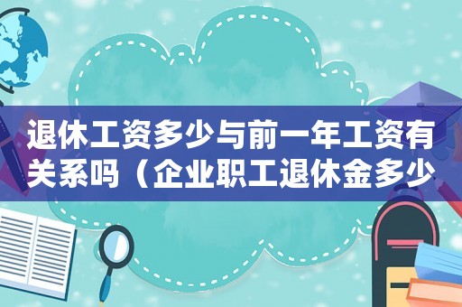 退休工資多少與前一年工資有關系嗎（企業(yè)職工退休金多少與上年收入有關嗎）