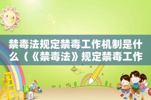 禁毒法規(guī)定禁毒工作機制是什么（《禁毒法》規(guī)定禁毒工作機制是什么?）