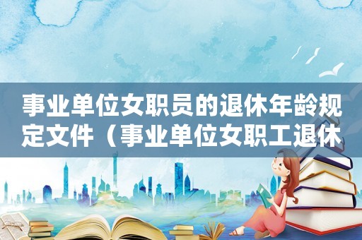 事業(yè)單位女職員的退休年齡規(guī)定文件（事業(yè)單位女職工退休年齡最新規(guī)定）