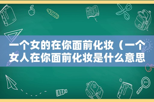 一個女的在你面前化妝（一個女人在你面前化妝是什么意思）