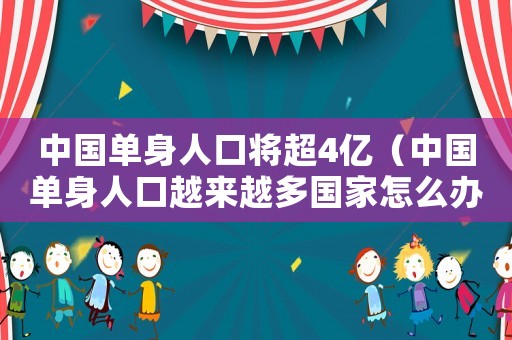中國(guó)單身人口將超4億（中國(guó)單身人口越來(lái)越多國(guó)家怎么辦）