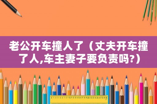 老公開車撞人了（丈夫開車撞了人,車主妻子要負(fù)責(zé)嗎?）
