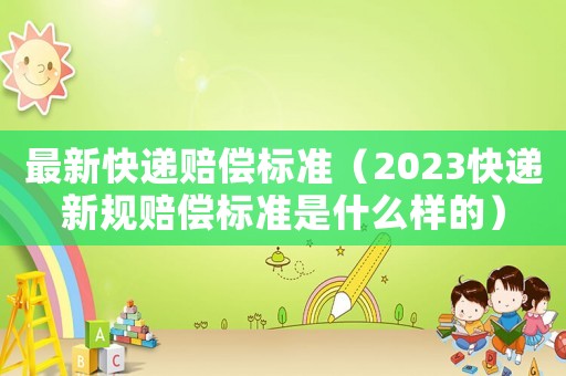 最新快遞賠償標準（2023快遞新規(guī)賠償標準是什么樣的）