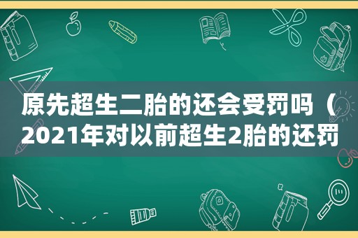 原先超生二胎的還會受罰嗎（2021年對以前超生2胎的還罰款嗎）