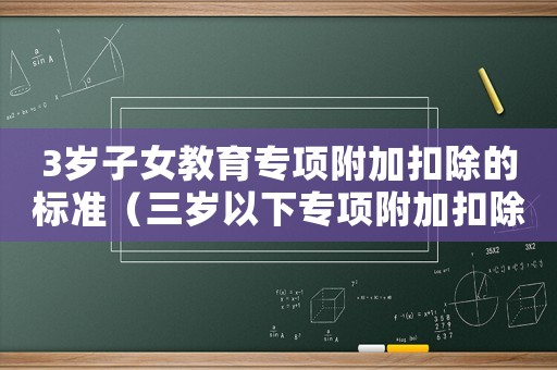3歲子女教育專項(xiàng)附加扣除的標(biāo)準(zhǔn)（三歲以下專項(xiàng)附加扣除標(biāo)準(zhǔn)是什么意思）