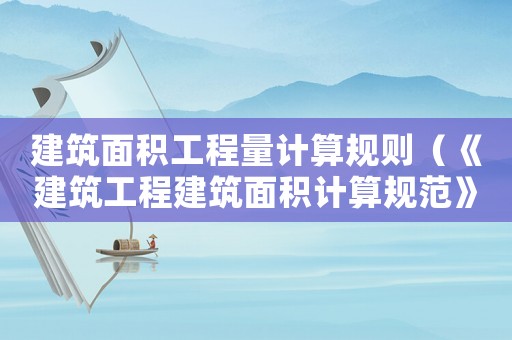 建筑面積工程量計算規(guī)則（《建筑工程建筑面積計算規(guī)范》最新版）