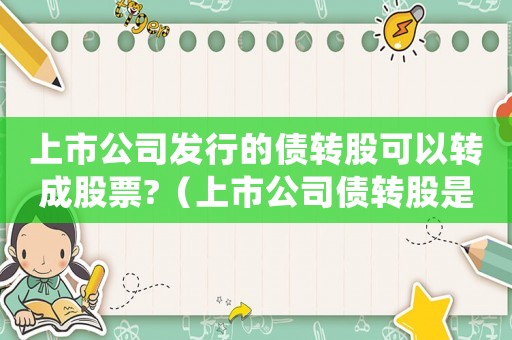 上市公司發(fā)行的債轉(zhuǎn)股可以轉(zhuǎn)成股票?（上市公司債轉(zhuǎn)股是利好還是利空?）