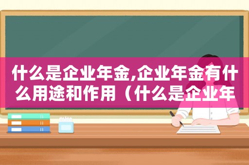 什么是企業(yè)年金,企業(yè)年金有什么用途和作用（什么是企業(yè)年金,企業(yè)年金有什么用途）