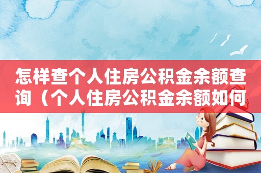怎樣查個(gè)人住房公積金余額查詢(xún)（個(gè)人住房公積金余額如何查詢(xún)個(gè)人賬戶(hù)）
