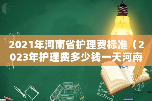 2021年河南省護(hù)理費(fèi)標(biāo)準(zhǔn)（2023年護(hù)理費(fèi)多少錢一天河南）