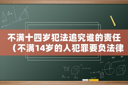 不滿十四歲犯法追究誰的責(zé)任（不滿14歲的人犯罪要負(fù)法律責(zé)任嗎）