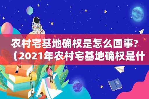 農(nóng)村宅基地確權(quán)是怎么回事?（2021年農(nóng)村宅基地確權(quán)是什么意思）