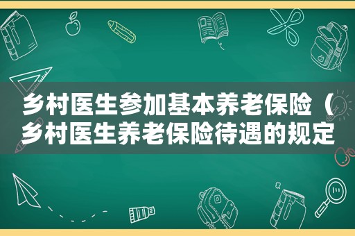鄉(xiāng)村醫(yī)生參加基本養(yǎng)老保險(xiǎn)（鄉(xiāng)村醫(yī)生養(yǎng)老保險(xiǎn)待遇的規(guī)定有哪些）