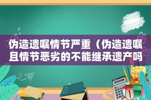 偽造遺囑情節(jié)嚴(yán)重（偽造遺囑且情節(jié)惡劣的不能繼承遺產(chǎn)嗎）