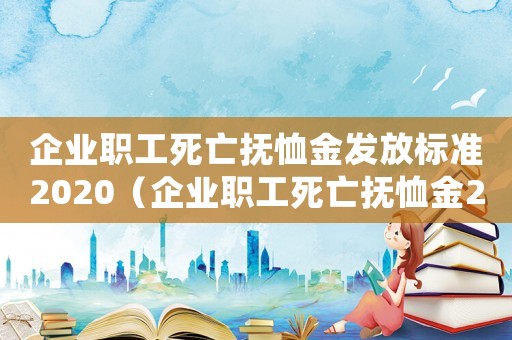 企業(yè)職工死亡撫恤金發(fā)放標(biāo)準(zhǔn)2020（企業(yè)職工死亡撫恤金2021年新規(guī)定）