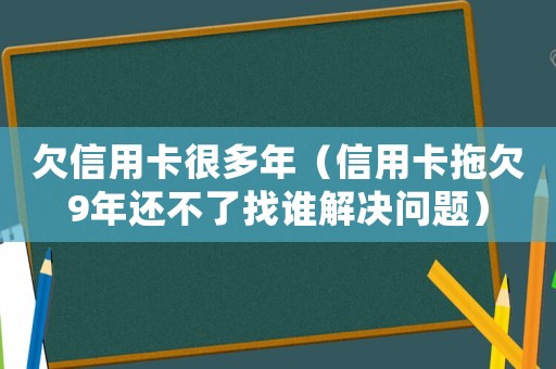 欠信用卡很多年（信用卡拖欠9年還不了找誰(shuí)解決問(wèn)題）