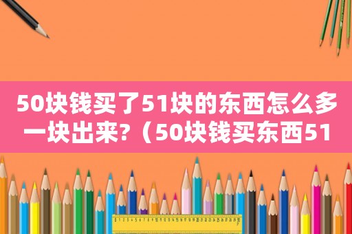 50塊錢買了51塊的東西怎么多一塊出來?（50塊錢買東西51到底怎么解決）